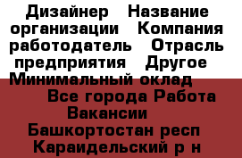 Дизайнер › Название организации ­ Компания-работодатель › Отрасль предприятия ­ Другое › Минимальный оклад ­ 30 000 - Все города Работа » Вакансии   . Башкортостан респ.,Караидельский р-н